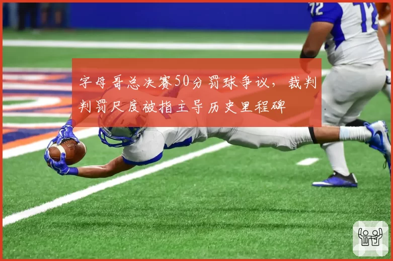 字母哥总决赛50分罚球争议，裁判判罚尺度被指主导历史里程碑