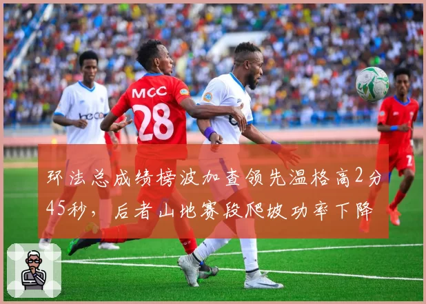 环法总成绩榜波加查领先温格高2分45秒，后者山地赛段爬坡功率下降明显