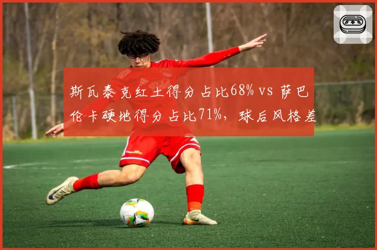 斯瓦泰克红土得分占比68% vs 萨巴伦卡硬地得分占比71%，球后风格差异明显