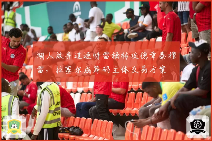 湖人放弃追逐特雷杨转攻德章泰穆雷，拉塞尔成筹码主体交易方案