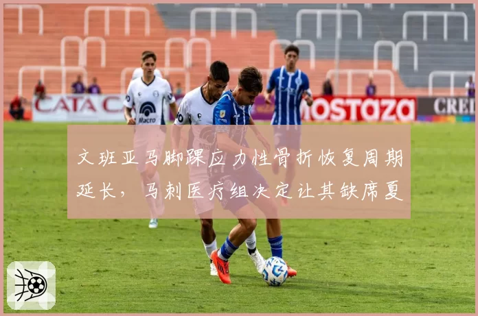 文班亚马脚踝应力性骨折恢复周期延长,马刺医疗组决定让其缺席夏季联赛全勤