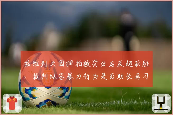 兹维列夫因摔拍被罚分后反超获胜，裁判纵容暴力行为是否助长恶习？