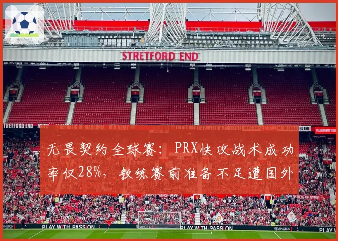 无畏契约全球赛：PRX快攻战术成功率仅28%，教练赛前准备不足遭国外社区嘲讽