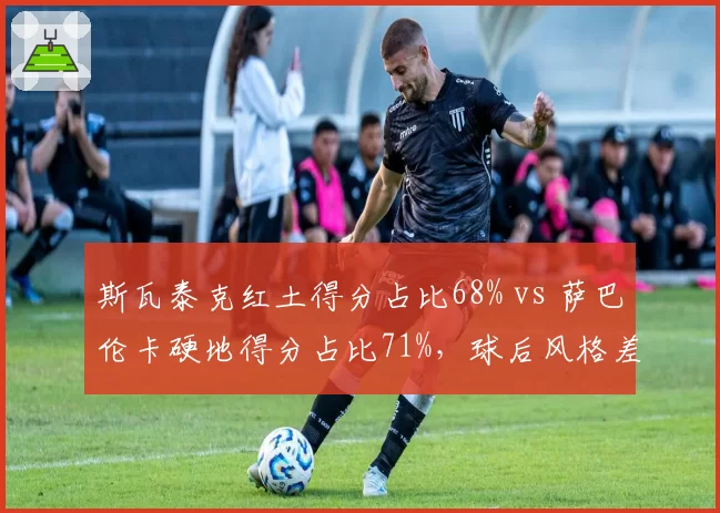 斯瓦泰克红土得分占比68% vs 萨巴伦卡硬地得分占比71%,球后风格差异明显