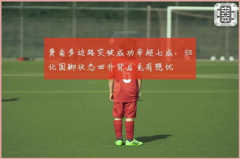 费南多边路突破成功率超七成，归化国脚状态回升背后竟有隐忧