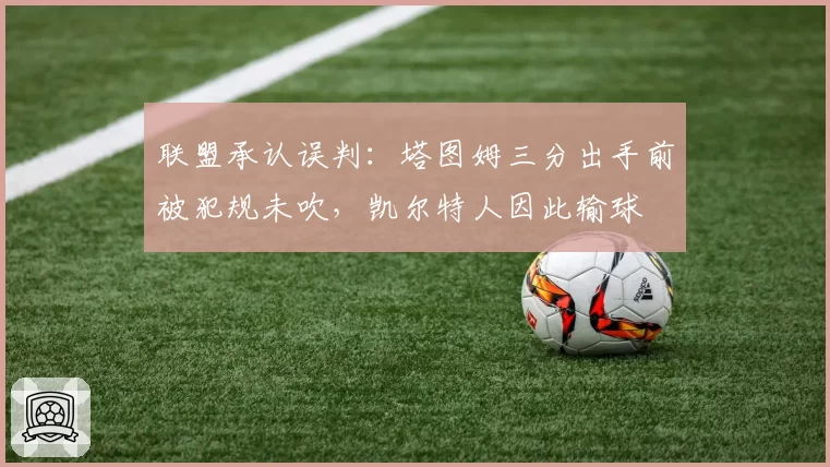 联盟承认误判:塔图姆三分出手前被犯规未吹,凯尔特人因此输球