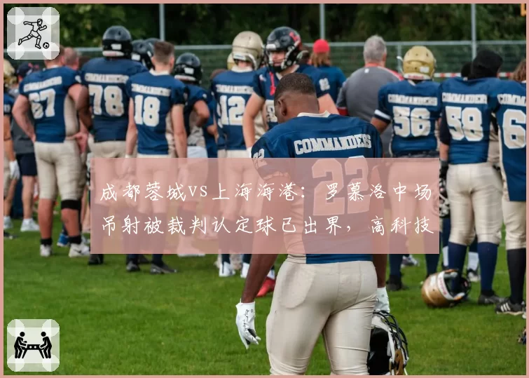 成都蓉城vs上海海港：罗慕洛中场吊射被裁判认定球已出界，高科技回放显示毫厘之间