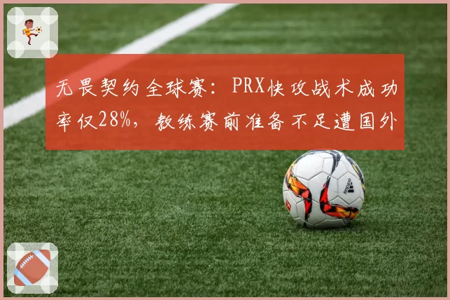 无畏契约全球赛:PRX快攻战术成功率仅28%,教练赛前准备不足遭国外社区嘲讽