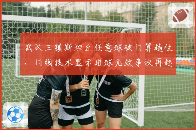 武汉三镇斯坦丘任意球破门算越位，门线技术显示进球无效争议再起