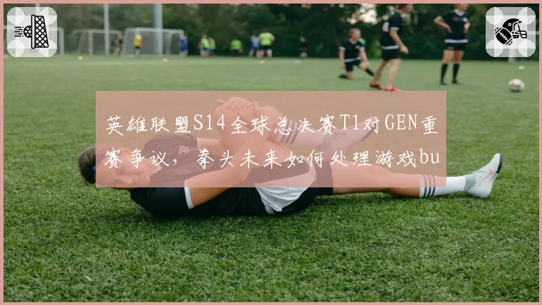 英雄联盟S14全球总决赛T1对GEN重赛争议,拳头未来如何处理游戏bug?