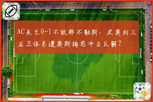 AC米兰0-1不敌那不勒斯,皮奥利三后卫体系遭奥斯梅恩冲击瓦解?
