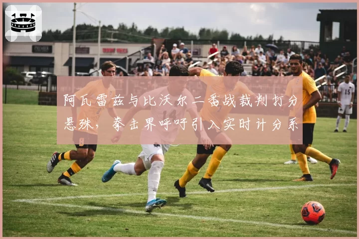 阿瓦雷兹与比沃尔二番战裁判打分悬殊，拳击界呼吁引入实时计分系统