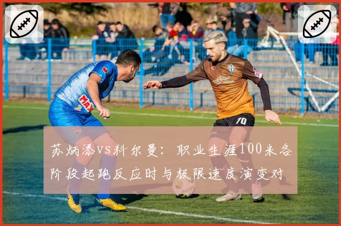 苏炳添vs科尔曼：职业生涯100米各阶段起跑反应时与极限速度演变对比