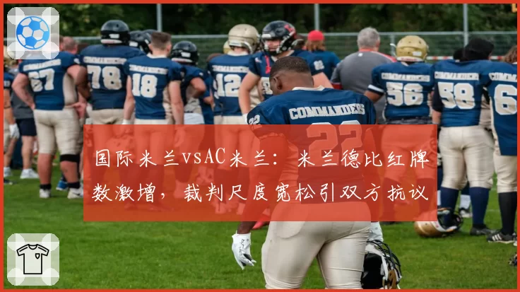 国际米兰vsAC米兰：米兰德比红牌数激增，裁判尺度宽松引双方抗议