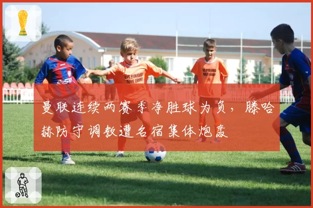 曼联连续两赛季净胜球为负，滕哈赫防守调教遭名宿集体炮轰