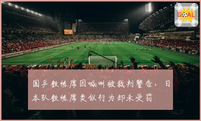 国乒教练席因喊叫被裁判警告,日本队教练席类似行为却未受罚
