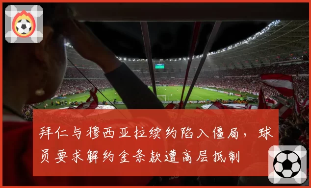 拜仁与穆西亚拉续约陷入僵局，球员要求解约金条款遭高层抵制