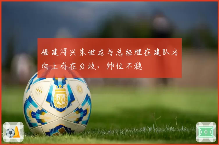 福建浔兴朱世龙与总经理在建队方向上存在分歧，帅位不稳
