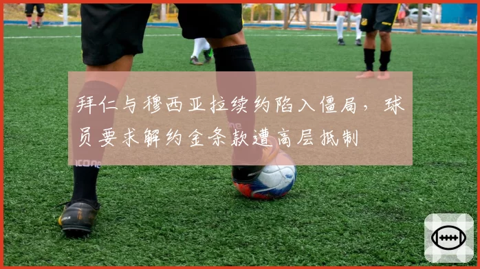 拜仁与穆西亚拉续约陷入僵局，球员要求解约金条款遭高层抵制