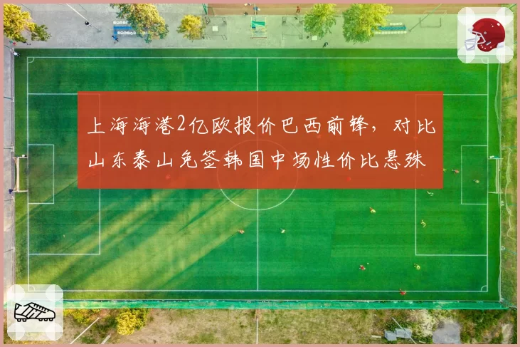 上海海港2亿欧报价巴西前锋，对比山东泰山免签韩国中场性价比悬殊