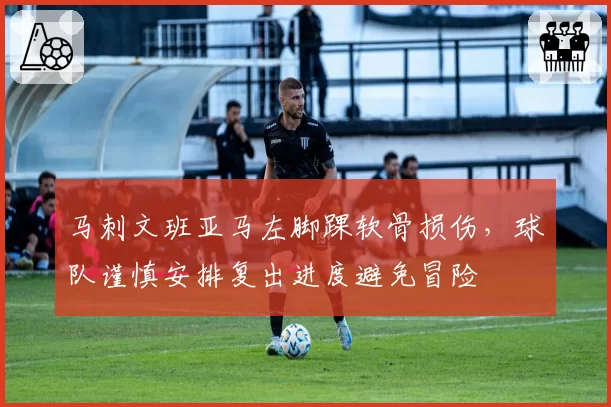 马刺文班亚马左脚踝软骨损伤，球队谨慎安排复出进度避免冒险