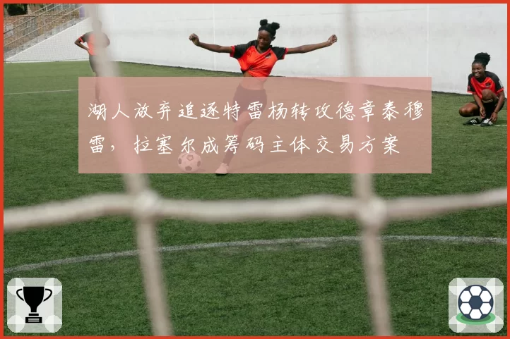 湖人放弃追逐特雷杨转攻德章泰穆雷，拉塞尔成筹码主体交易方案