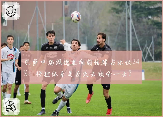 巴萨中场佩德里向前传球占比仅34%,传控体系是否失去致命一击?