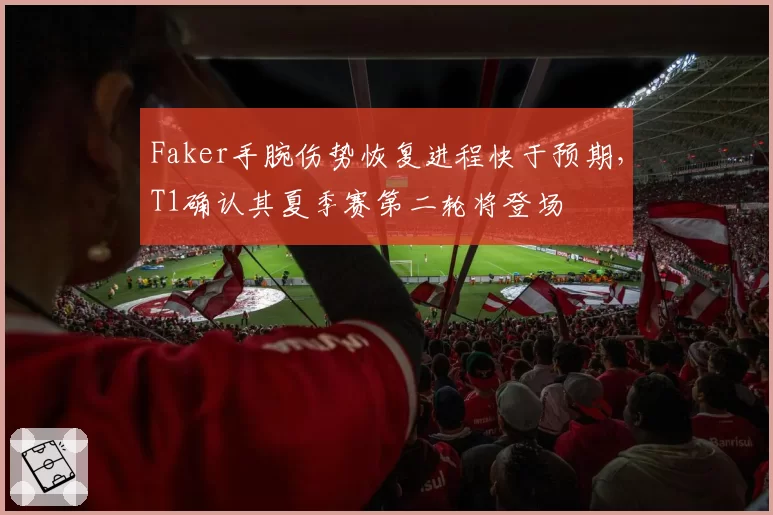 Faker手腕伤势恢复进程快于预期,T1确认其夏季赛第二轮将登场
