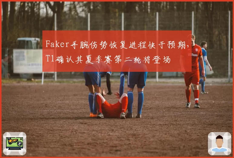 Faker手腕伤势恢复进程快于预期，T1确认其夏季赛第二轮将登场