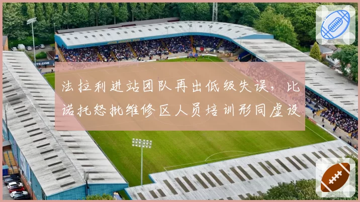 法拉利进站团队再出低级失误,比诺托怒批维修区人员培训形同虚设