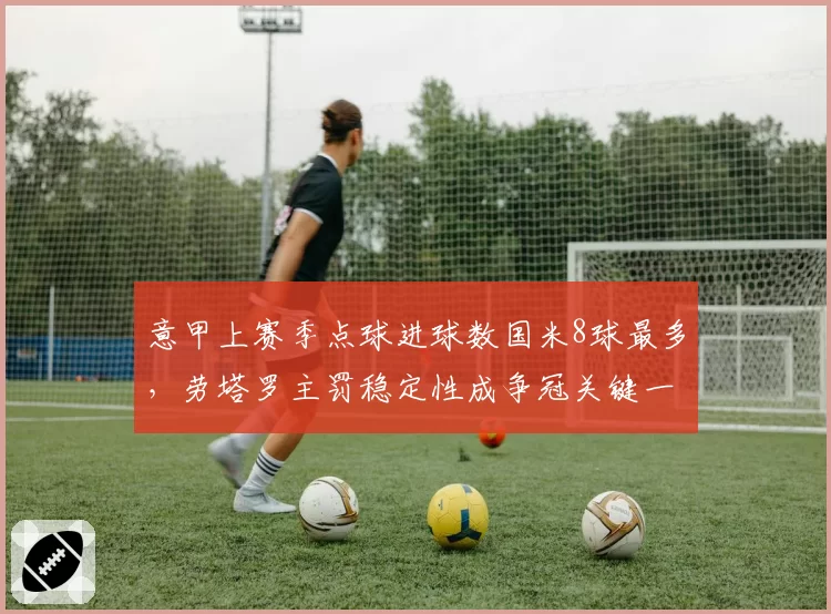 意甲上赛季点球进球数国米8球最多，劳塔罗主罚稳定性成争冠关键一环？