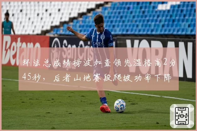 环法总成绩榜波加查领先温格高2分45秒，后者山地赛段爬坡功率下降明显