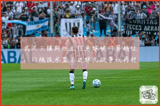 武汉三镇斯坦丘任意球破门算越位，门线技术显示进球无效争议再起