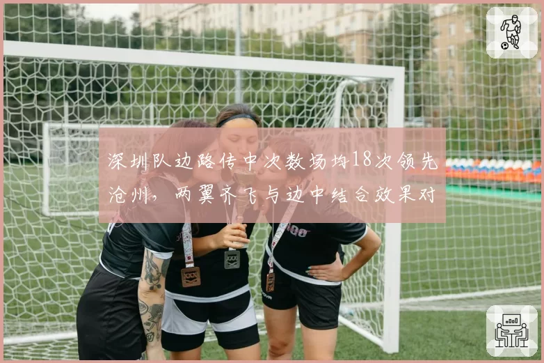 深圳队边路传中次数场均18次领先沧州，两翼齐飞与边中结合效果对比