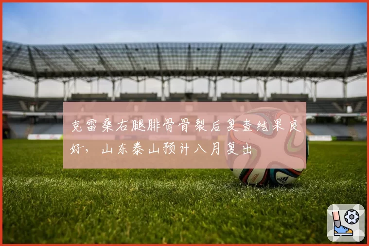 克雷桑右腿腓骨骨裂后复查结果良好，山东泰山预计八月复出