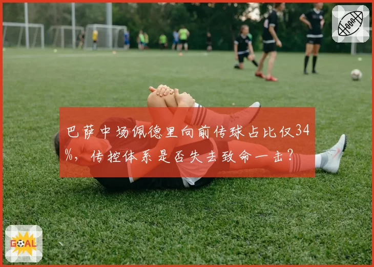 巴萨中场佩德里向前传球占比仅34%，传控体系是否失去致命一击？