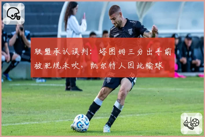 联盟承认误判：塔图姆三分出手前被犯规未吹，凯尔特人因此输球