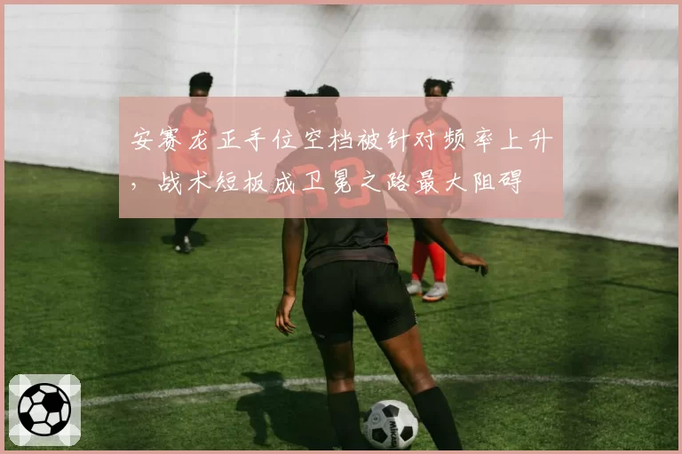 安赛龙正手位空档被针对频率上升，战术短板成卫冕之路最大阻碍