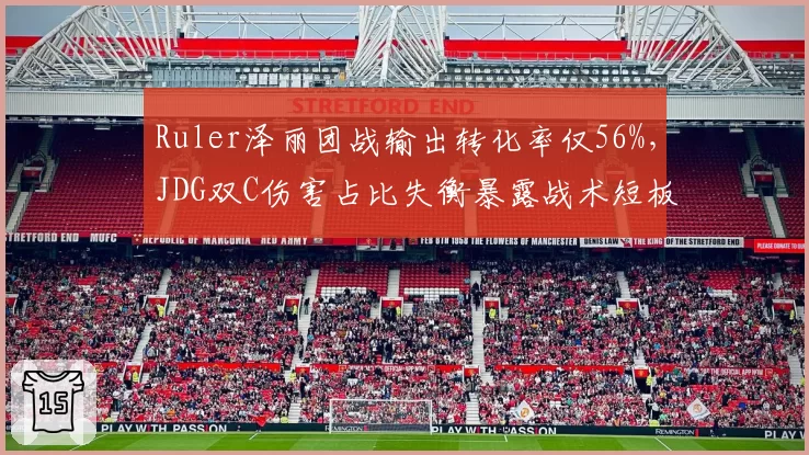 Ruler泽丽团战输出转化率仅56%,JDG双C伤害占比失衡暴露战术短板__br_