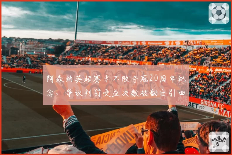 阿森纳英超赛季不败夺冠20周年纪念，争议判罚受益次数被翻出引回忆
