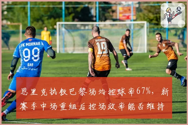 恩里克执教巴黎场均控球率67%，新赛季中场重组后控场效率能否维持？
