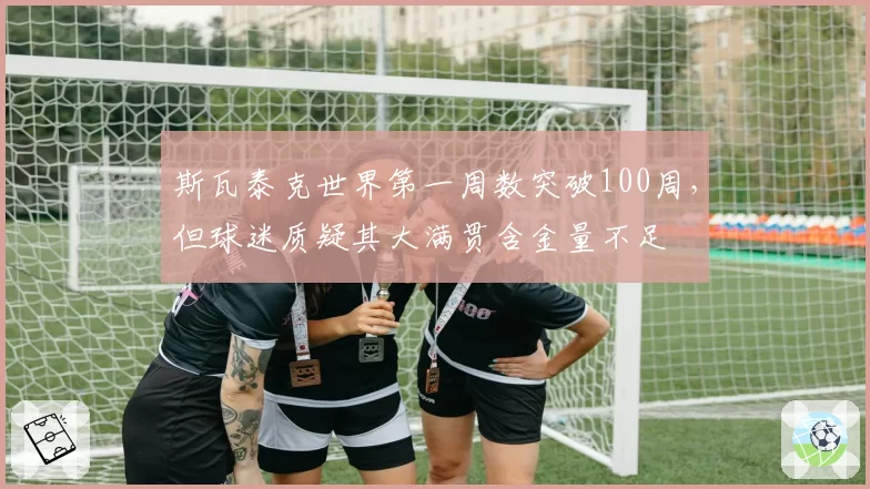 斯瓦泰克世界第一周数突破100周，但球迷质疑其大满贯含金量不足
