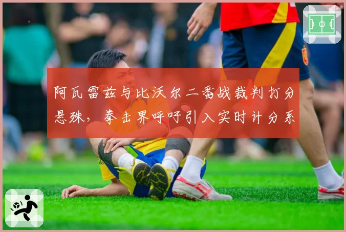 阿瓦雷兹与比沃尔二番战裁判打分悬殊，拳击界呼吁引入实时计分系统