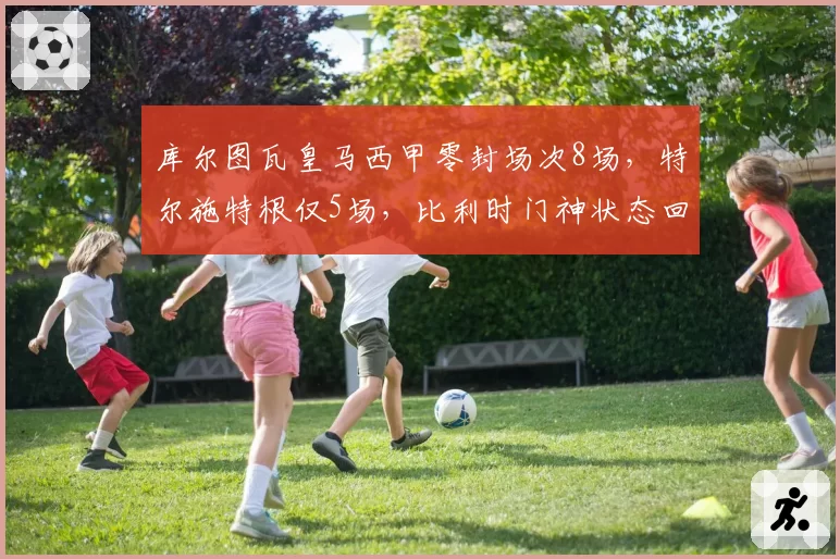 库尔图瓦皇马西甲零封场次8场，特尔施特根仅5场，比利时门神状态回暖